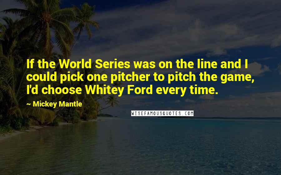 Mickey Mantle Quotes: If the World Series was on the line and I could pick one pitcher to pitch the game, I'd choose Whitey Ford every time.