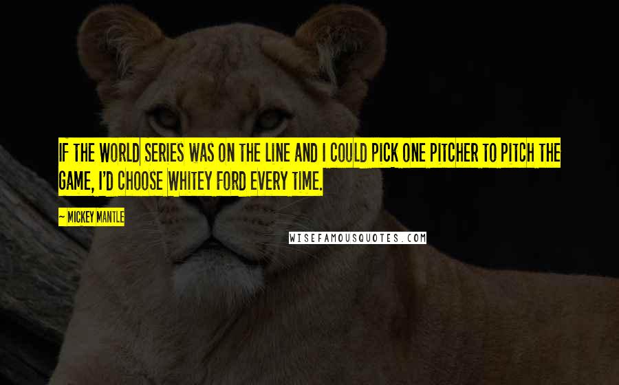 Mickey Mantle Quotes: If the World Series was on the line and I could pick one pitcher to pitch the game, I'd choose Whitey Ford every time.