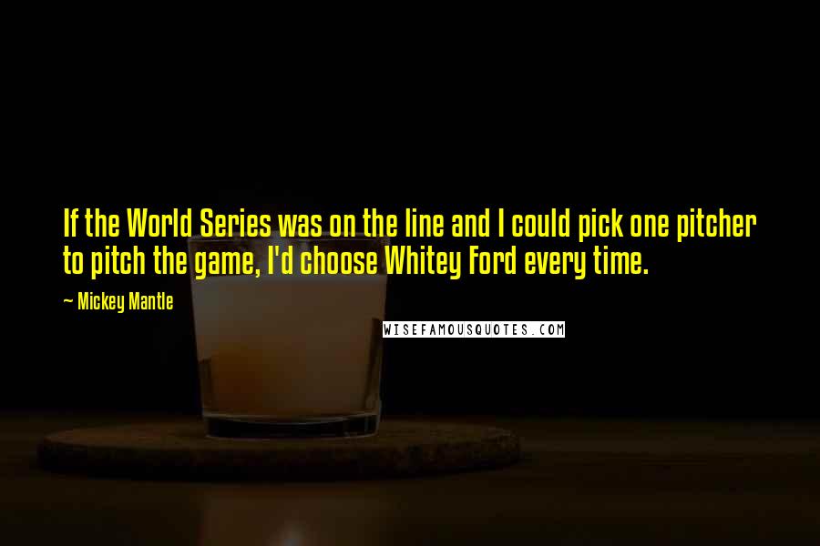 Mickey Mantle Quotes: If the World Series was on the line and I could pick one pitcher to pitch the game, I'd choose Whitey Ford every time.