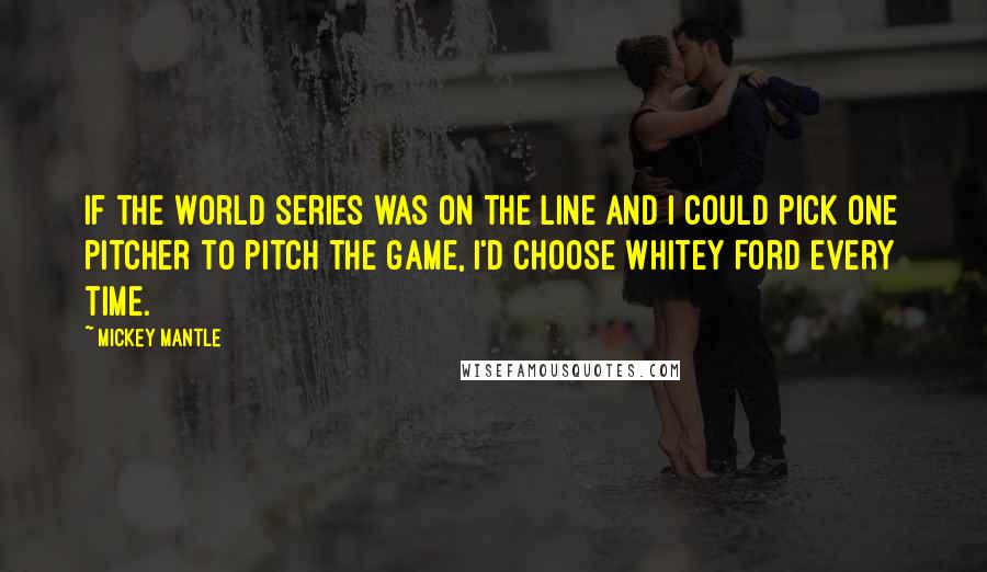 Mickey Mantle Quotes: If the World Series was on the line and I could pick one pitcher to pitch the game, I'd choose Whitey Ford every time.