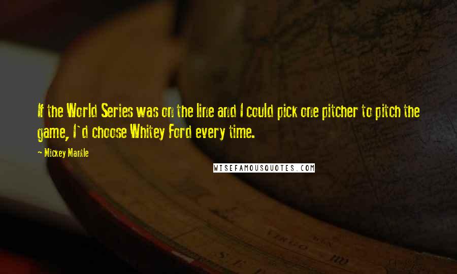 Mickey Mantle Quotes: If the World Series was on the line and I could pick one pitcher to pitch the game, I'd choose Whitey Ford every time.