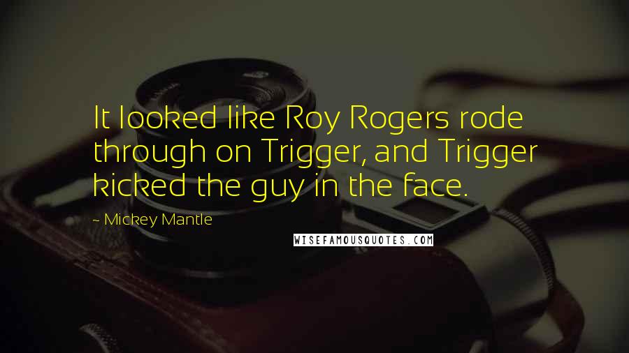 Mickey Mantle Quotes: It looked like Roy Rogers rode through on Trigger, and Trigger kicked the guy in the face.