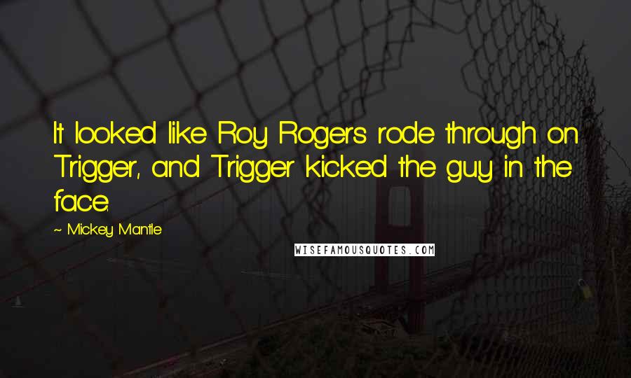 Mickey Mantle Quotes: It looked like Roy Rogers rode through on Trigger, and Trigger kicked the guy in the face.