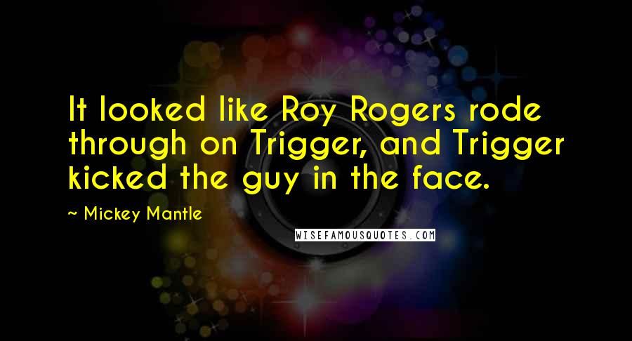 Mickey Mantle Quotes: It looked like Roy Rogers rode through on Trigger, and Trigger kicked the guy in the face.