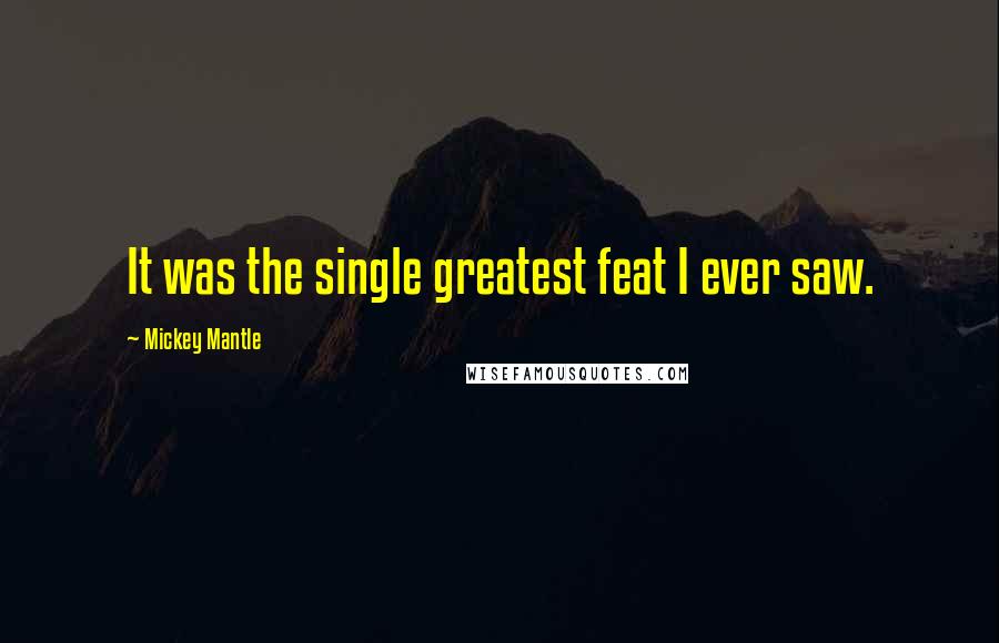 Mickey Mantle Quotes: It was the single greatest feat I ever saw.