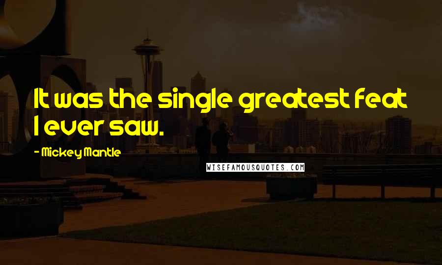 Mickey Mantle Quotes: It was the single greatest feat I ever saw.