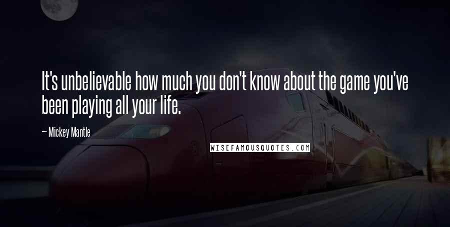 Mickey Mantle Quotes: It's unbelievable how much you don't know about the game you've been playing all your life.