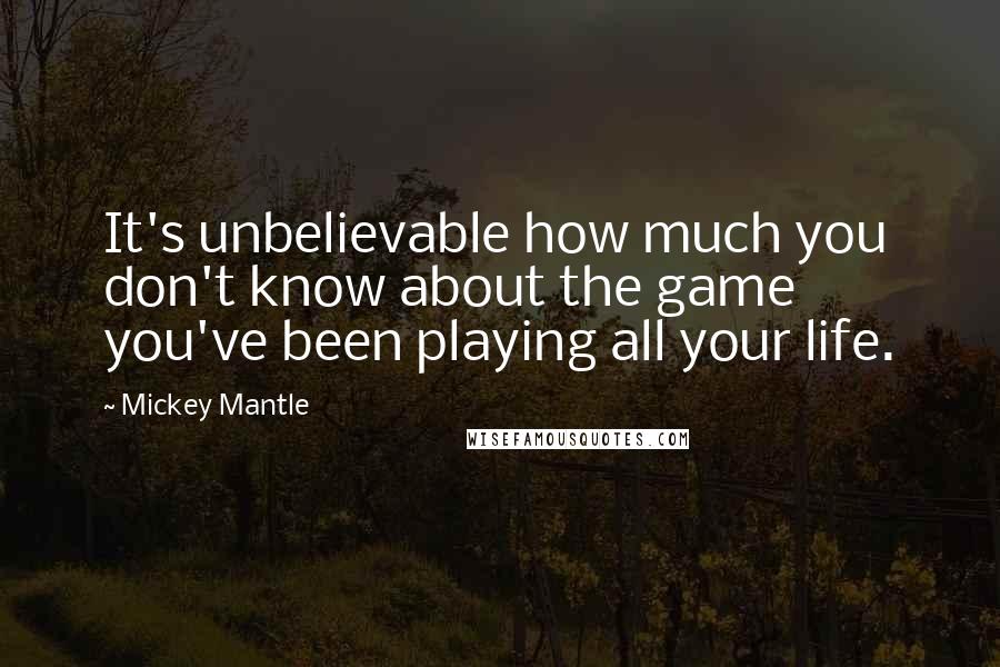 Mickey Mantle Quotes: It's unbelievable how much you don't know about the game you've been playing all your life.