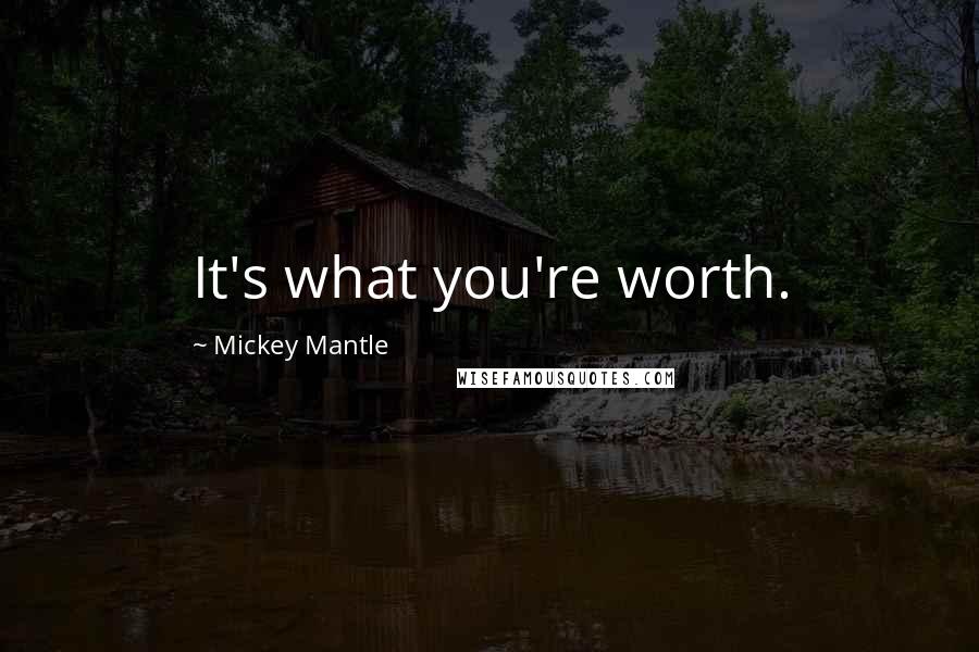Mickey Mantle Quotes: It's what you're worth.