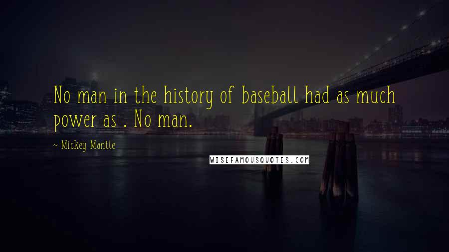 Mickey Mantle Quotes: No man in the history of baseball had as much power as . No man.