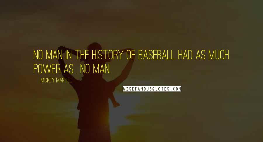 Mickey Mantle Quotes: No man in the history of baseball had as much power as . No man.