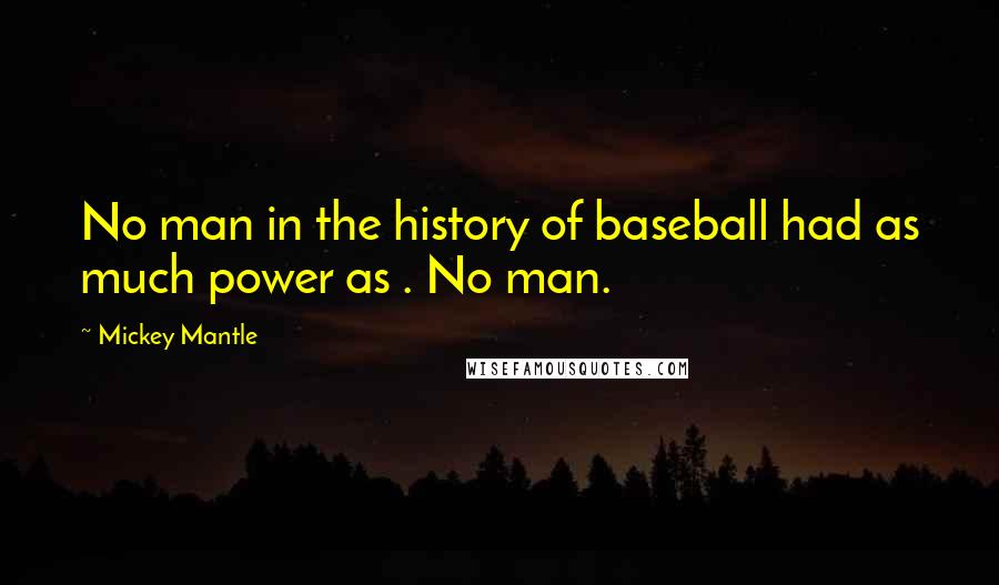 Mickey Mantle Quotes: No man in the history of baseball had as much power as . No man.