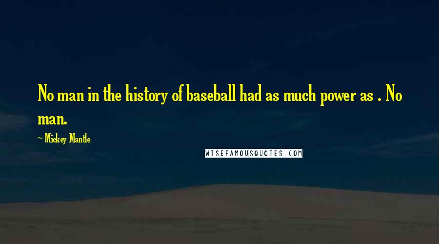 Mickey Mantle Quotes: No man in the history of baseball had as much power as . No man.