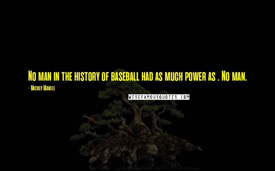 Mickey Mantle Quotes: No man in the history of baseball had as much power as . No man.