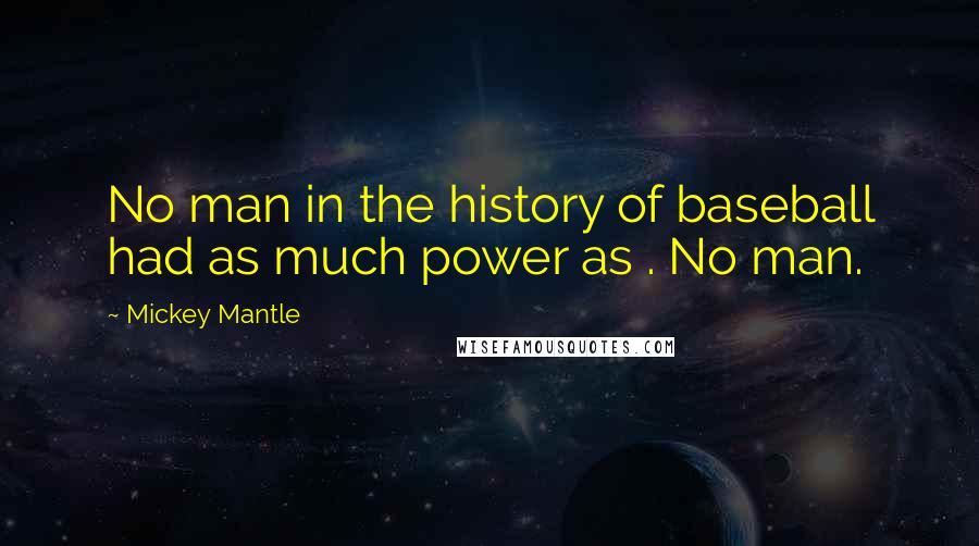 Mickey Mantle Quotes: No man in the history of baseball had as much power as . No man.