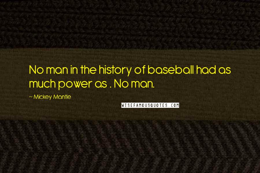 Mickey Mantle Quotes: No man in the history of baseball had as much power as . No man.