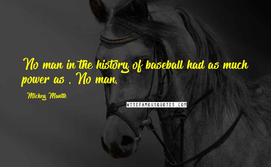 Mickey Mantle Quotes: No man in the history of baseball had as much power as . No man.