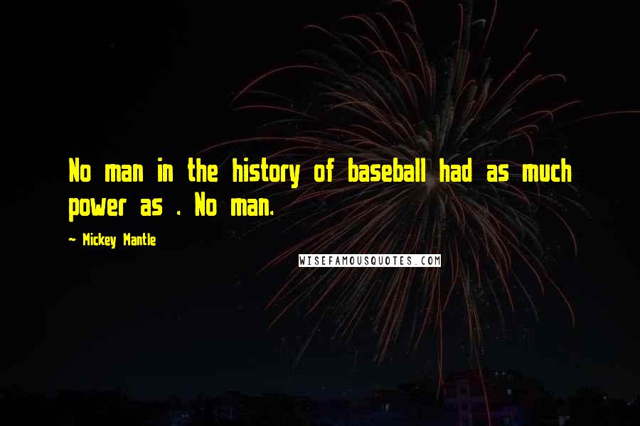 Mickey Mantle Quotes: No man in the history of baseball had as much power as . No man.