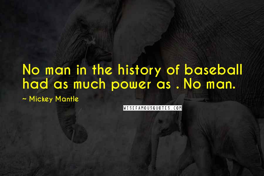 Mickey Mantle Quotes: No man in the history of baseball had as much power as . No man.