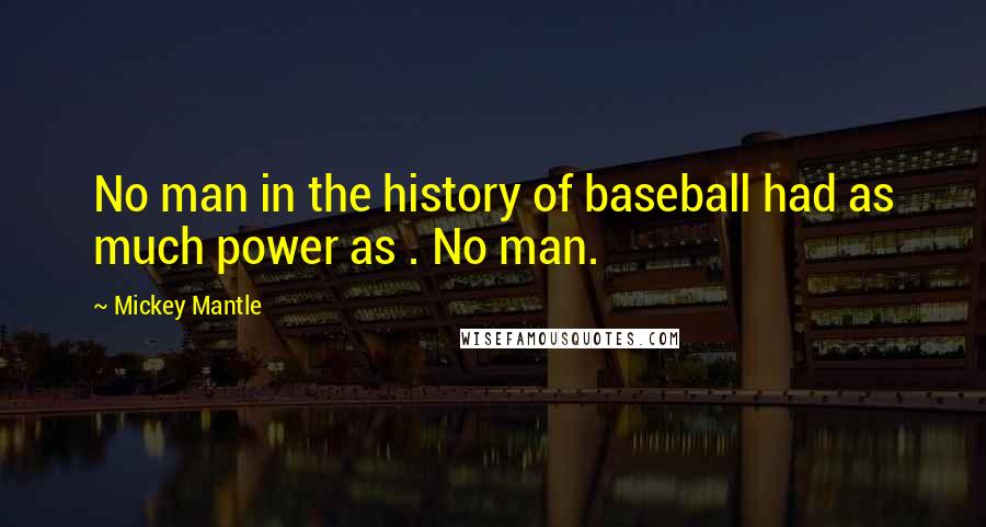 Mickey Mantle Quotes: No man in the history of baseball had as much power as . No man.