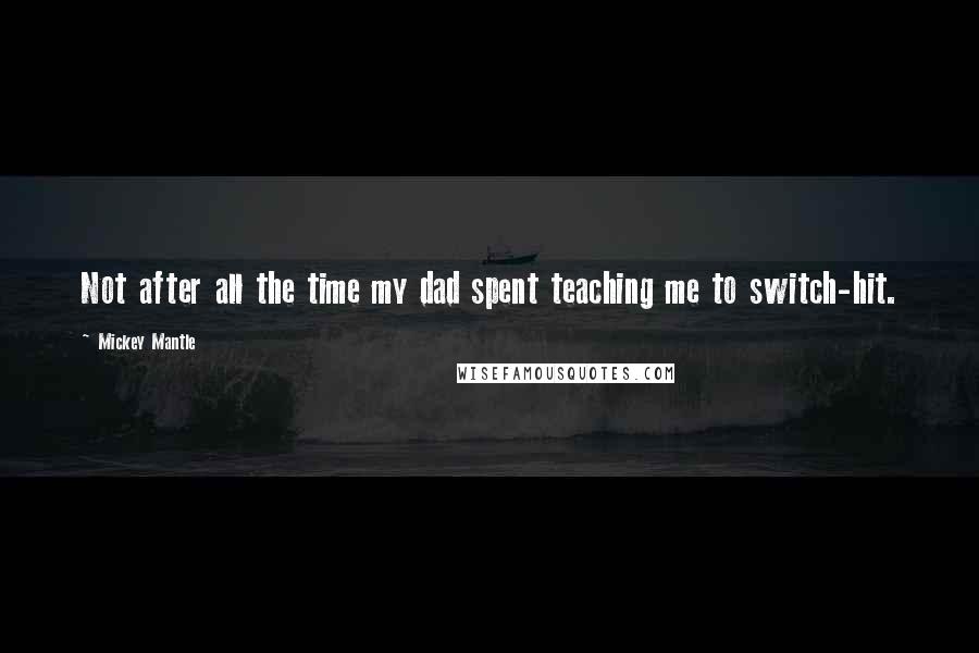 Mickey Mantle Quotes: Not after all the time my dad spent teaching me to switch-hit.