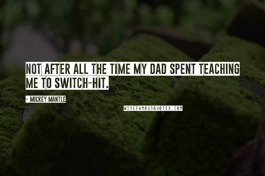 Mickey Mantle Quotes: Not after all the time my dad spent teaching me to switch-hit.