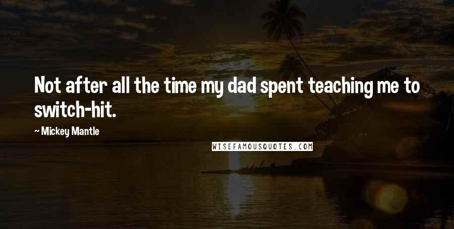 Mickey Mantle Quotes: Not after all the time my dad spent teaching me to switch-hit.