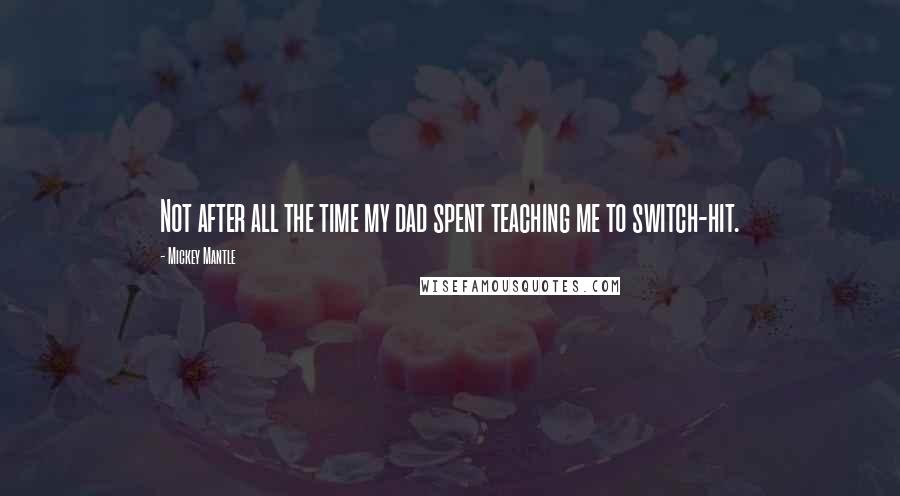 Mickey Mantle Quotes: Not after all the time my dad spent teaching me to switch-hit.