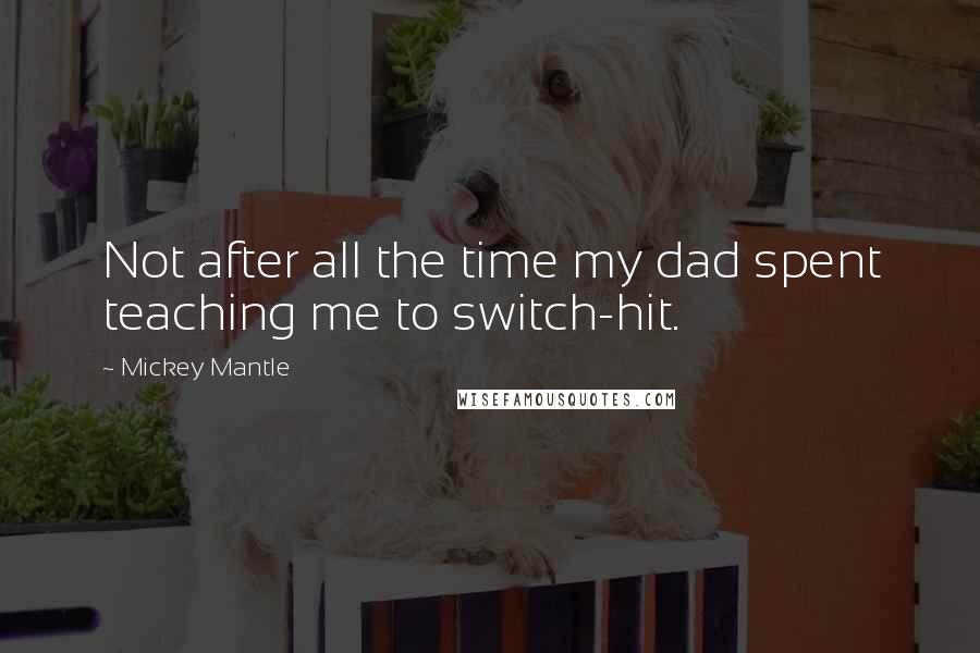 Mickey Mantle Quotes: Not after all the time my dad spent teaching me to switch-hit.