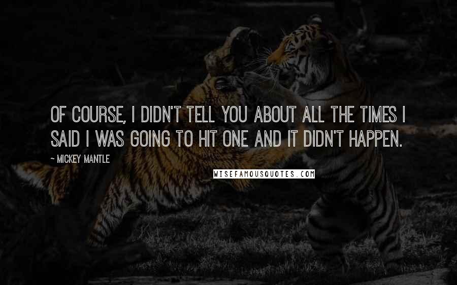 Mickey Mantle Quotes: Of course, I didn't tell you about all the times I said I was going to hit one and it didn't happen.