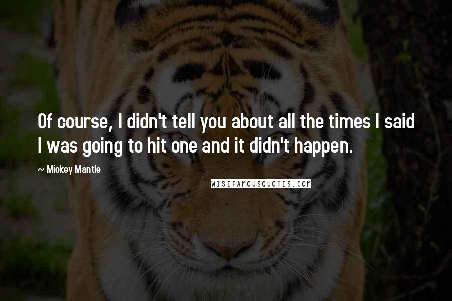 Mickey Mantle Quotes: Of course, I didn't tell you about all the times I said I was going to hit one and it didn't happen.