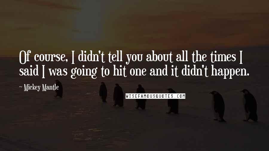 Mickey Mantle Quotes: Of course, I didn't tell you about all the times I said I was going to hit one and it didn't happen.