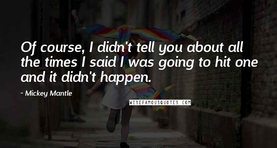 Mickey Mantle Quotes: Of course, I didn't tell you about all the times I said I was going to hit one and it didn't happen.