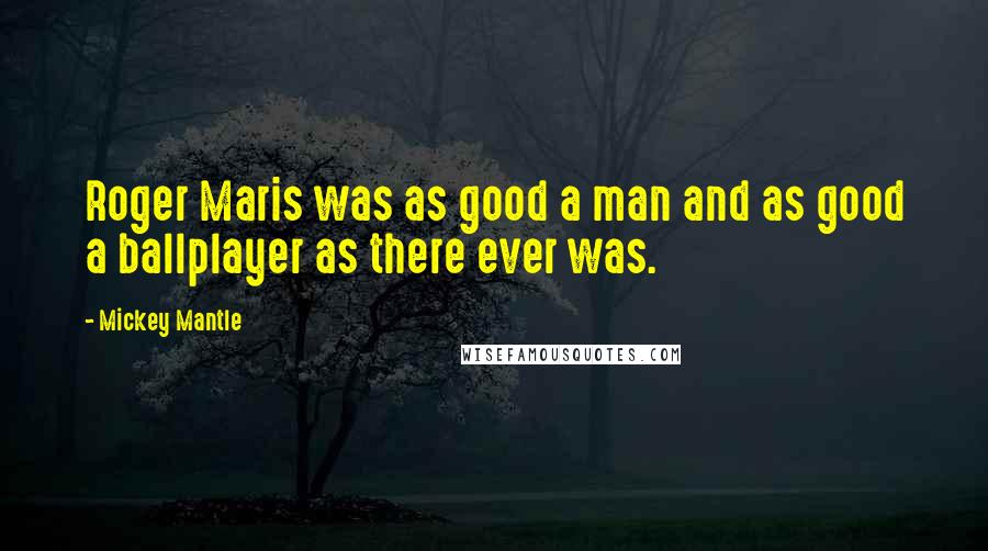 Mickey Mantle Quotes: Roger Maris was as good a man and as good a ballplayer as there ever was.