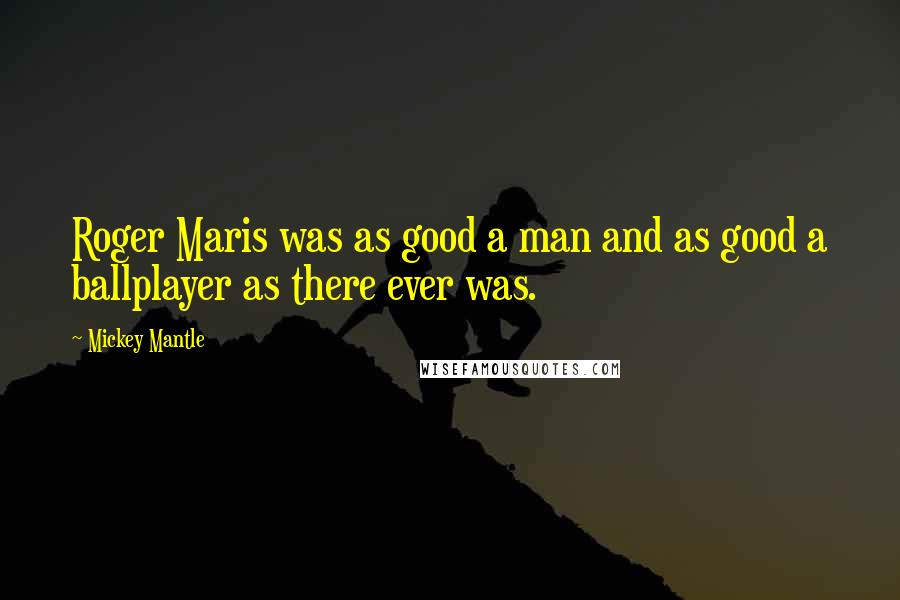 Mickey Mantle Quotes: Roger Maris was as good a man and as good a ballplayer as there ever was.