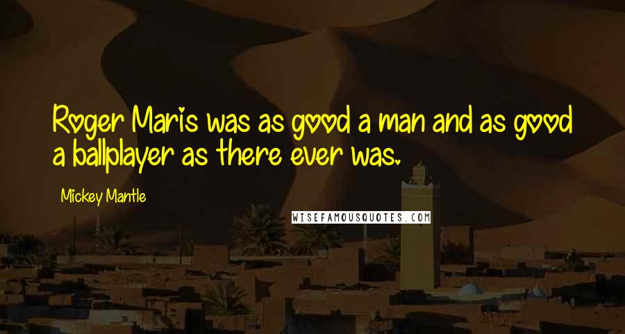 Mickey Mantle Quotes: Roger Maris was as good a man and as good a ballplayer as there ever was.