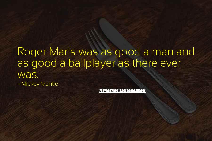 Mickey Mantle Quotes: Roger Maris was as good a man and as good a ballplayer as there ever was.