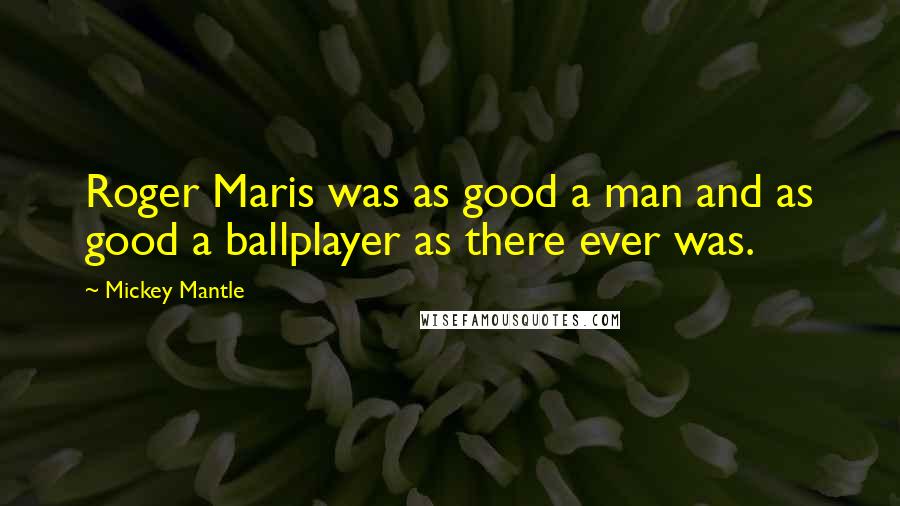 Mickey Mantle Quotes: Roger Maris was as good a man and as good a ballplayer as there ever was.