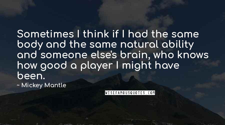 Mickey Mantle Quotes: Sometimes I think if I had the same body and the same natural ability and someone else's brain, who knows how good a player I might have been.