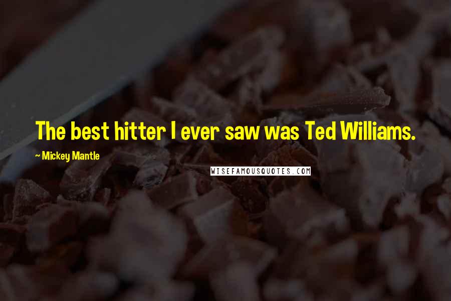 Mickey Mantle Quotes: The best hitter I ever saw was Ted Williams.