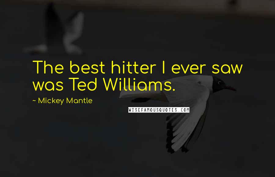 Mickey Mantle Quotes: The best hitter I ever saw was Ted Williams.