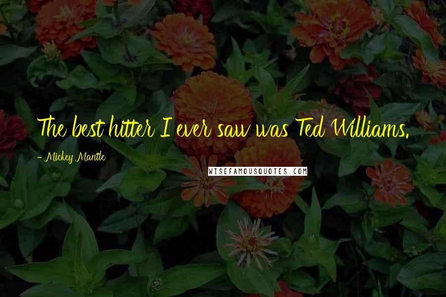 Mickey Mantle Quotes: The best hitter I ever saw was Ted Williams.