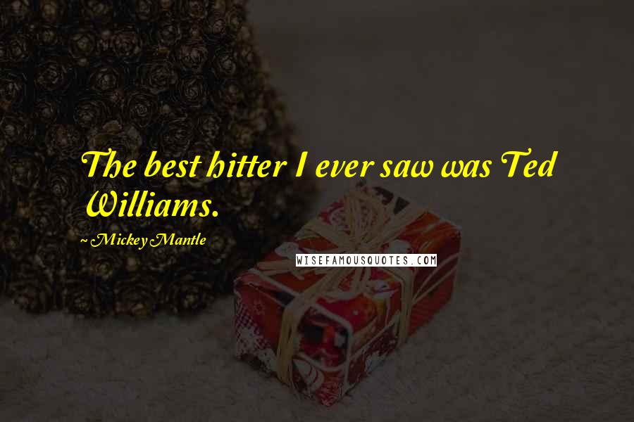 Mickey Mantle Quotes: The best hitter I ever saw was Ted Williams.