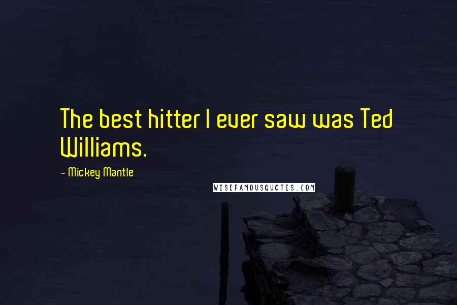 Mickey Mantle Quotes: The best hitter I ever saw was Ted Williams.