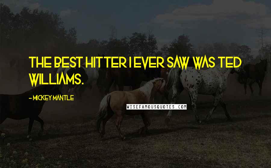 Mickey Mantle Quotes: The best hitter I ever saw was Ted Williams.