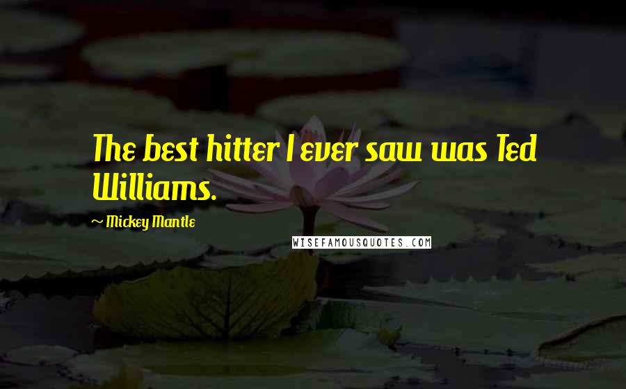 Mickey Mantle Quotes: The best hitter I ever saw was Ted Williams.