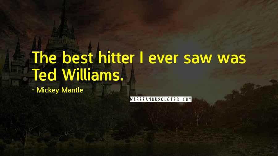 Mickey Mantle Quotes: The best hitter I ever saw was Ted Williams.