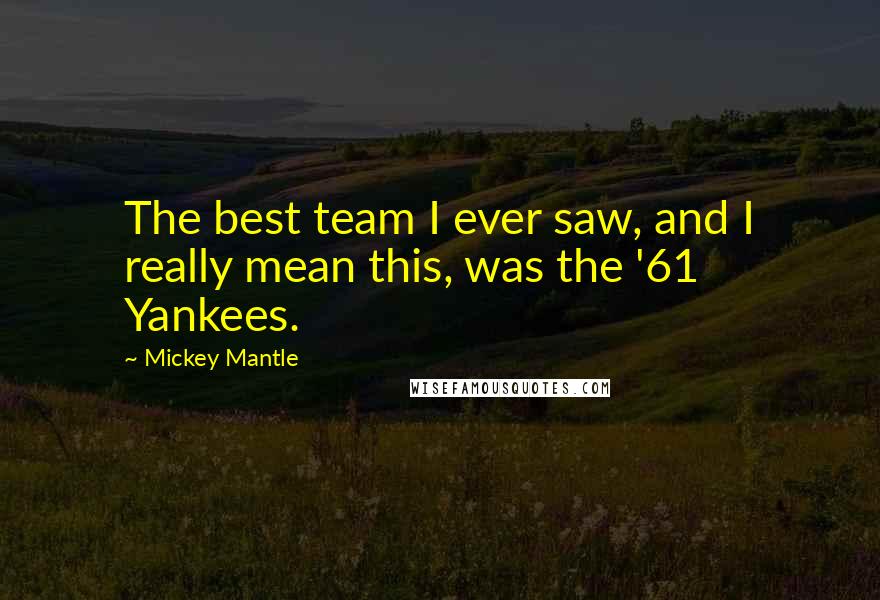 Mickey Mantle Quotes: The best team I ever saw, and I really mean this, was the '61 Yankees.