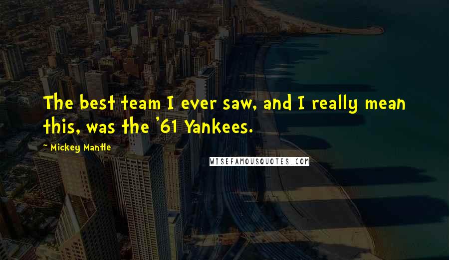 Mickey Mantle Quotes: The best team I ever saw, and I really mean this, was the '61 Yankees.