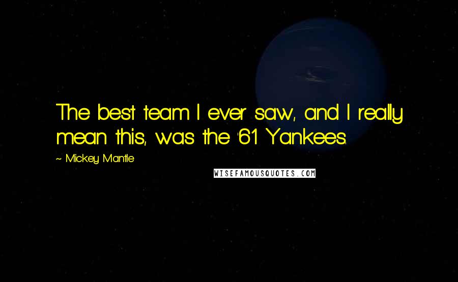 Mickey Mantle Quotes: The best team I ever saw, and I really mean this, was the '61 Yankees.